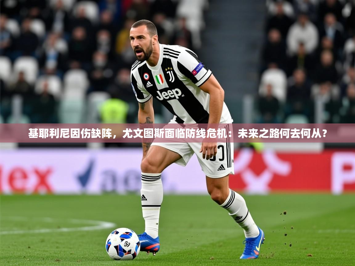 基耶利尼因伤缺阵,尤文图斯面临防线危机:未来之路何去何从? 基耶利尼因伤缺阵,尤文图斯面临防线危机:未来之路何去何从?