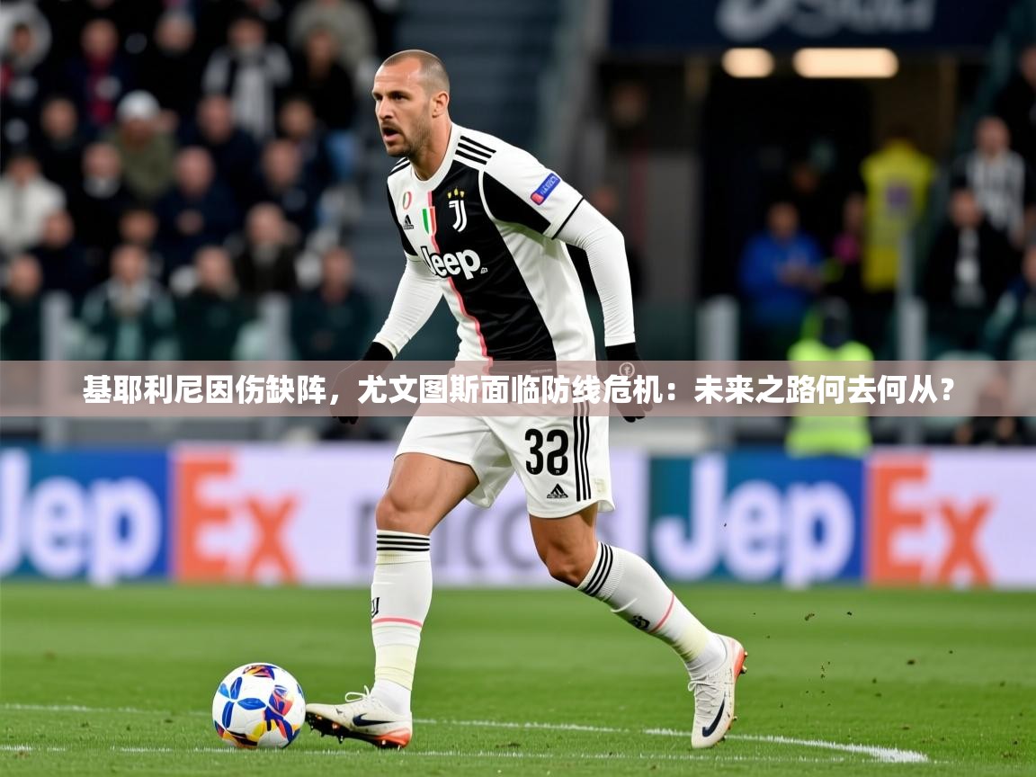 基耶利尼因伤缺阵,尤文图斯面临防线危机:未来之路何去何从? 基耶利尼因伤缺阵,尤文图斯面临防线危机:未来之路何去何从?