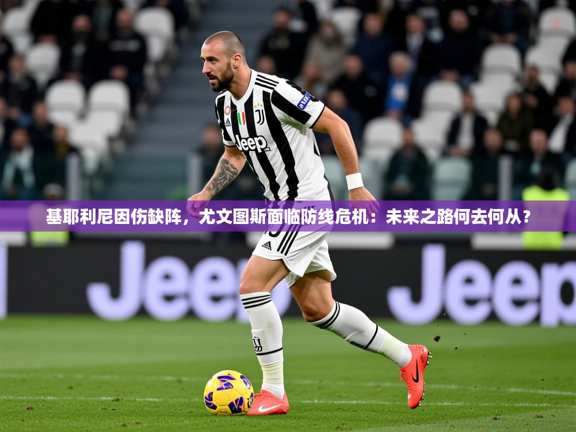 基耶利尼因伤缺阵,尤文图斯面临防线危机:未来之路何去何从? 基耶利尼因伤缺阵,尤文图斯面临防线危机:未来之路何去何从?