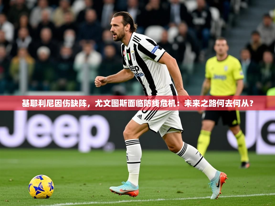 基耶利尼因伤缺阵,尤文图斯面临防线危机:未来之路何去何从? 基耶利尼因伤缺阵,尤文图斯面临防线危机:未来之路何去何从?