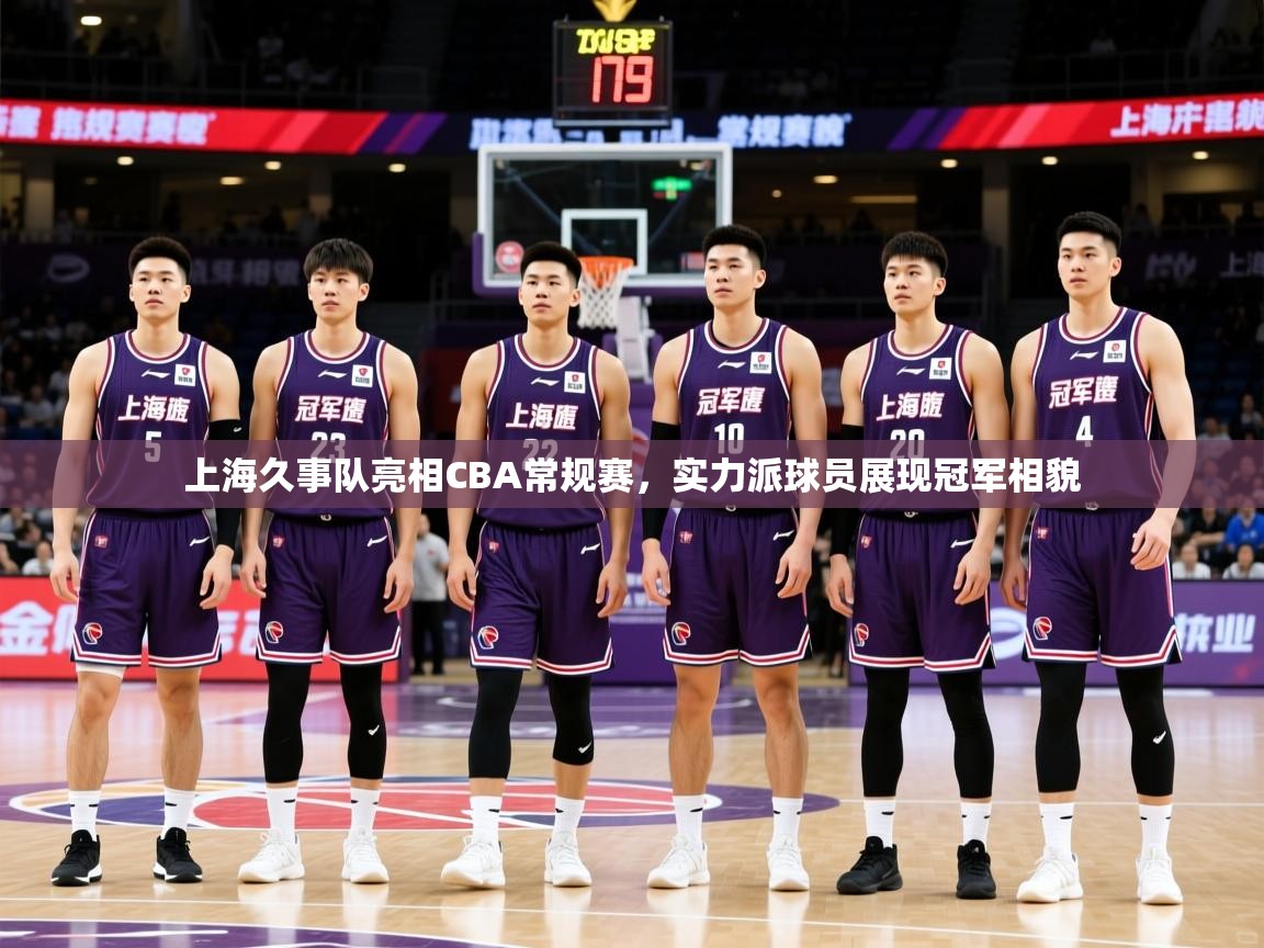 上海久事队亮相CBA常规赛,实力派球员展现冠军相貌 上海久事队亮相CBA常规赛,实力派球员展现冠军相貌