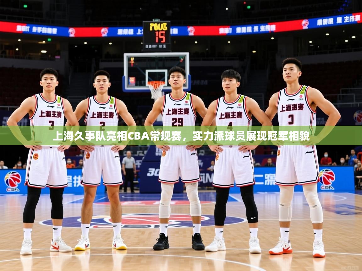 上海久事队亮相CBA常规赛,实力派球员展现冠军相貌 上海久事队亮相CBA常规赛,实力派球员展现冠军相貌