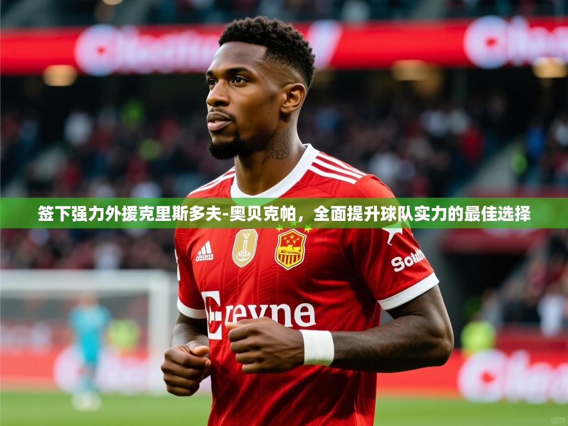 签下强力外援克里斯多夫-奥贝克帕,全面提升球队实力的最佳选择 签下强力外援克里斯多夫-奥贝克帕,全面提升球队实力的最佳选择