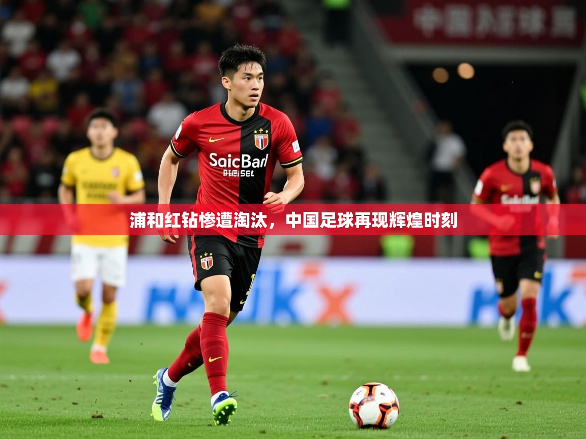 浦和红钻惨遭淘汰,中国足球再现辉煌时刻 浦和红钻惨遭淘汰,中国足球再现辉煌时刻