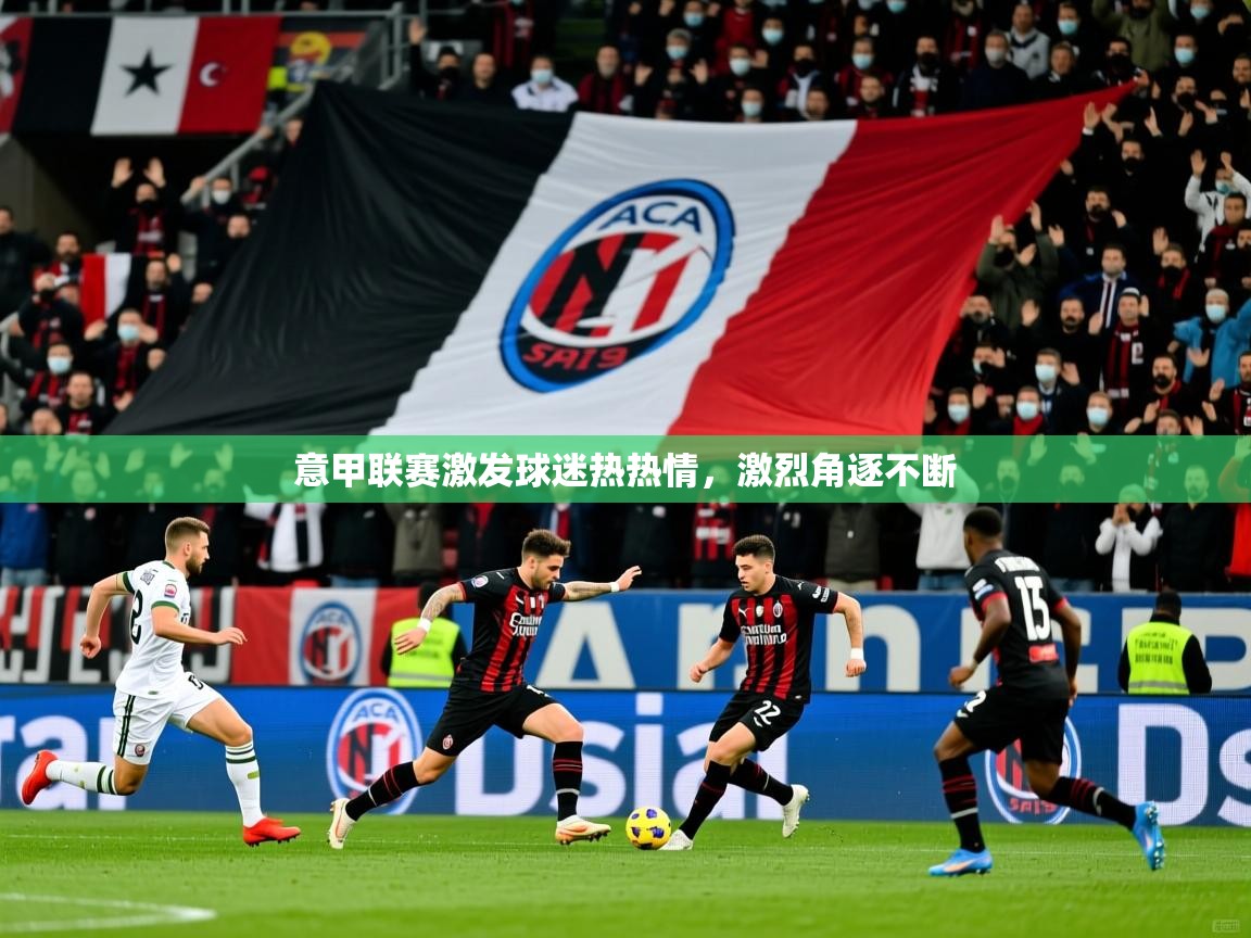 意甲联赛激发球迷热热情,激烈角逐不断 意甲联赛激发球迷热热情,激烈角逐不断