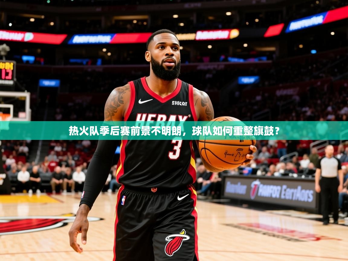 热火队季后赛前景不明朗，球队如何重整旗鼓？