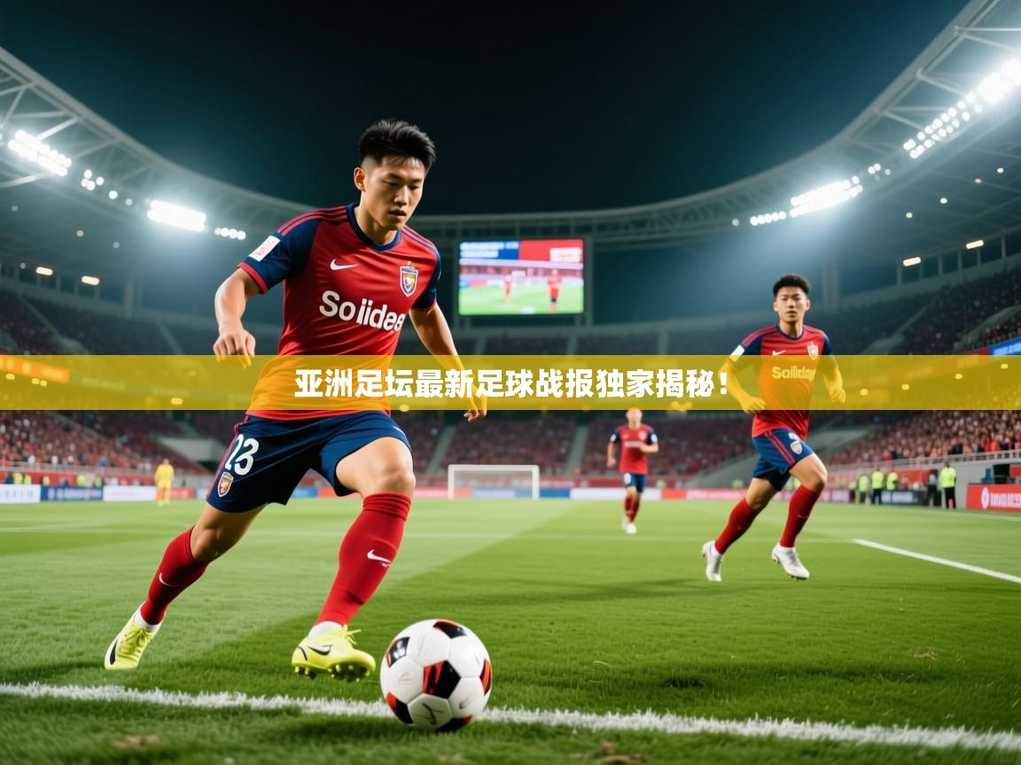 亚洲足坛最新足球战报独家揭秘！
