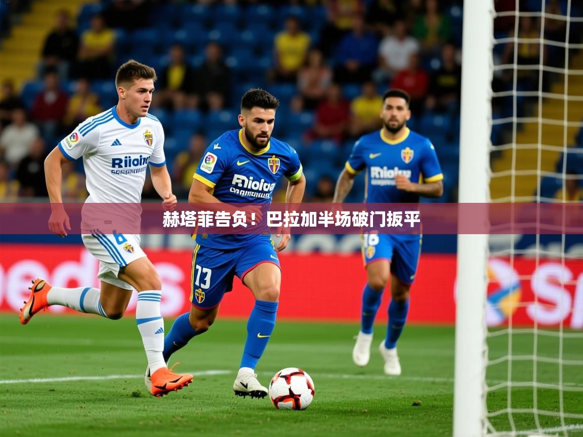 赫塔菲告负！巴拉加半场破门扳平