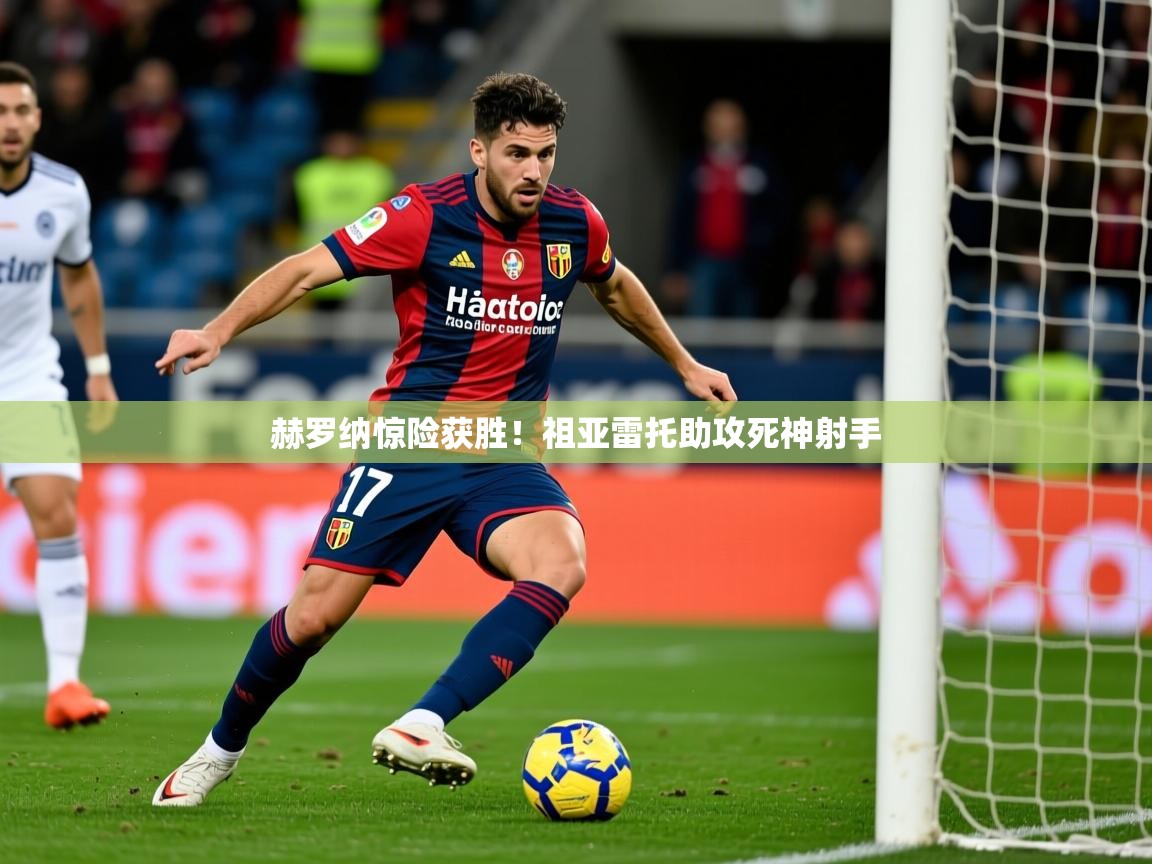 赫罗纳惊险获胜！祖亚雷托助攻死神射手