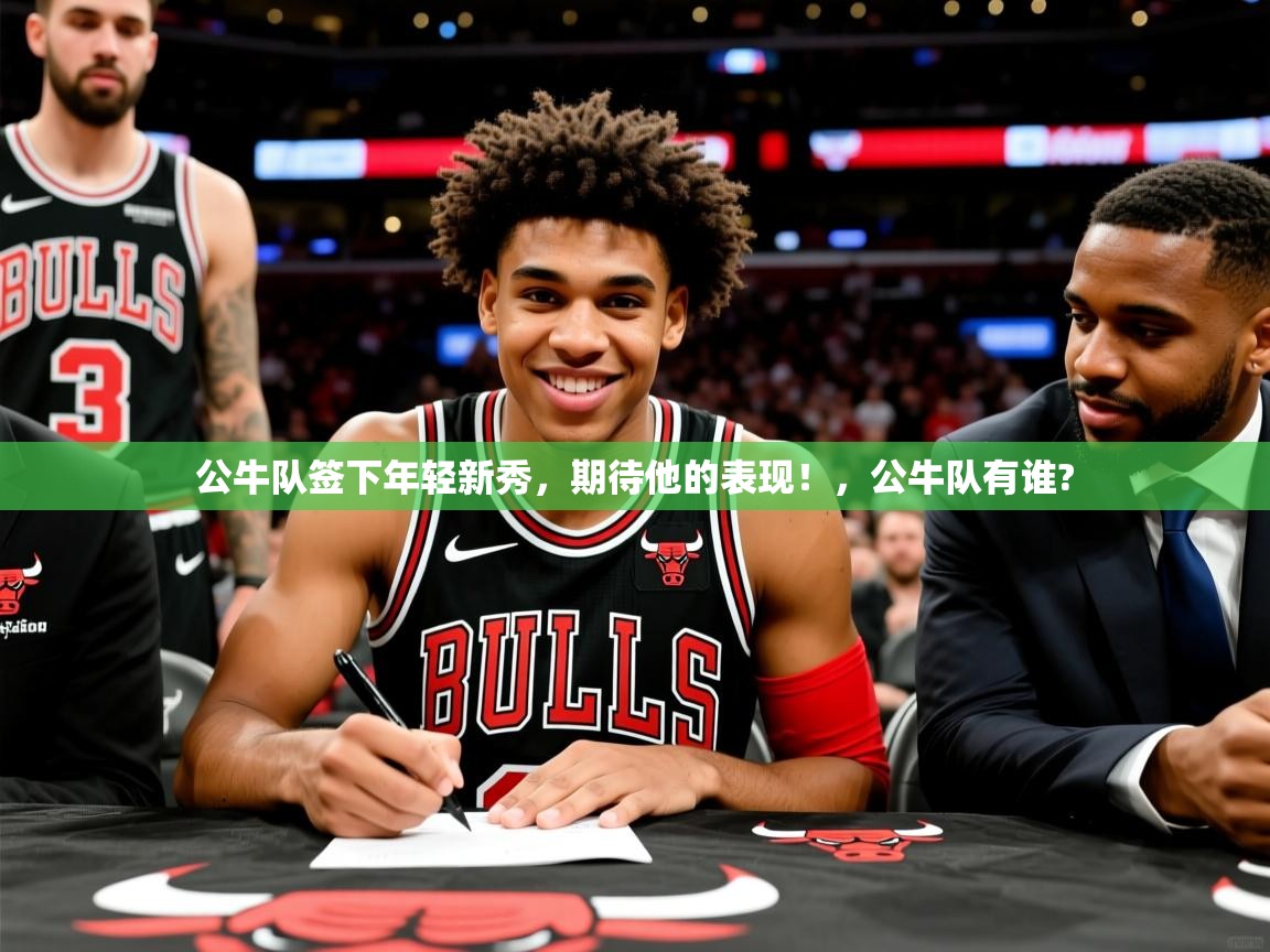公牛队签下年轻新秀，期待他的表现！，公牛队有谁?